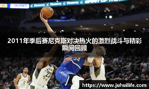 2011年季后赛尼克斯对决热火的激烈战斗与精彩瞬间回顾